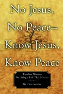 No Jesus, No Peace -- Know Jesus, Know Peace - Timeless Wisdom for Living a Life That Matters