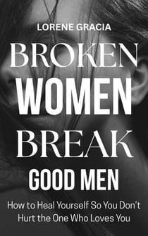 Broken Women Break Good Men: How to Heal Yourself so You Don’t Hurt the One Who Loves You