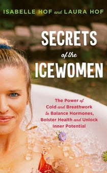 Secrets of the Icewomen - The Power of Cold and Breathwork to Balance Hormones, Bolster Health and Unlock Inner Potential