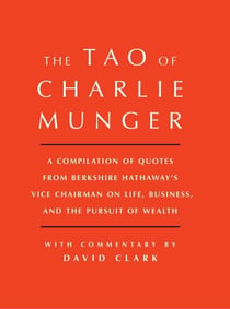 Tao of Charlie Munger - A Compilation of Quotes from Berkshire Hathaway's Vice Chairman on Life, Business, and the Pursuit of Wealth With Commentary by David Clark
