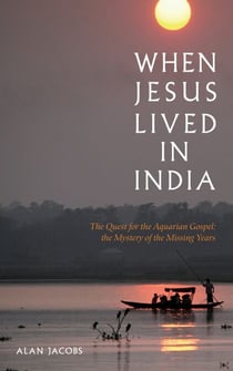 When Jesus Lived in India - The Quest for the Aquarian Gospel The Mystery of the Missing Years