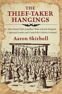 The Thief-Taker Hangings - How Daniel Defoe, Jonathan Wild, and Jack Sheppard Captivated London and Created the Celebrity Criminal
