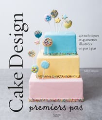 Cake design premiers pas - 40 techniques et 45 recettes illustrées en pas à pas