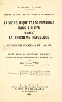 La vie politique et les élections dans l'Allier pendant la Troisième République - Sociologie politique de l'Allier. Thèse pour le Doctorat en droit présentée et soutenue publiquement le 16 décembre 1963