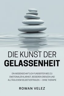Die Kunst der Gelassenheit: Ein wissenschaftlich fundierter Weg zu emotionaler Klarheit, besseren Grenzen und alltäglichem Selbstvertrauen — ohne Therapie