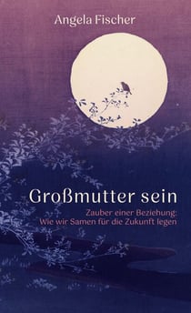 Großmutter sein - Zauber einer Beziehung: Wie wir Samen für die Zukunft legen