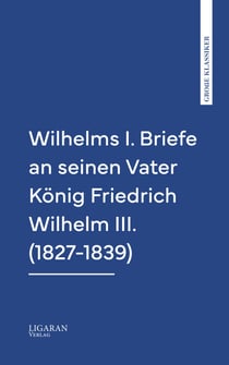 Wilhelms I. Briefe an seinen Vater König Friedrich Wilhelm III. (1827-1839)