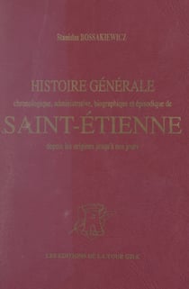Histoire générale de Saint-Étienne - Chronologique, administrative, biographique et épisodique, depuis les origines jusqu'à nos jours