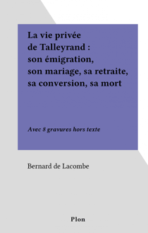 La vie privée de Talleyrand : son émigration, son mariage, sa retraite, sa conversion, sa mort - Avec 8 gravures hors texte