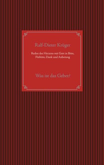Reden des Herzens mit Gott in Bitte, Fürbitte, Dank und Anbetung - Was ist das Gebet?