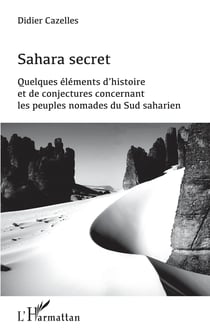 Sahara secret - Quelques éléments d'histoire et de conjectures concernant les peuples nomades du Sud saharien