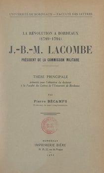 La Révolution à Bordeaux (1789-1794). J.-B.-M. Lacombe, président de la Commission militaire - Thèse principale présentée pour l'obtention du Doctorat à la Faculté des lettres de l'Université de Bordeaux, le 6 janvier 1951