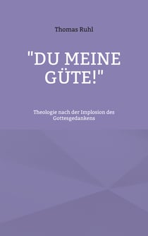 "Du meine Güte!" - Theologie nach der Implosion des Gottesgedankens