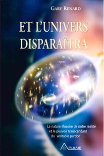 Et l'univers disparaitra - la nature illusoire de notre réalité et le pouvoir transcendant du véritable pardon