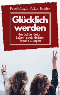 Glücklich werden - Gestalte dein Leben nach deinen Vorstellungen