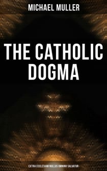 The Catholic Dogma (Extra Ecclesiam Nullus Omnino Salvatur) - Religious Treaties