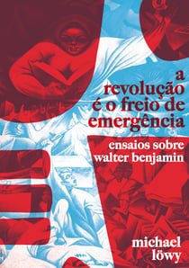 A Revolução é o Freio de Emergência - Ensaios Sobre Walter Benjamin