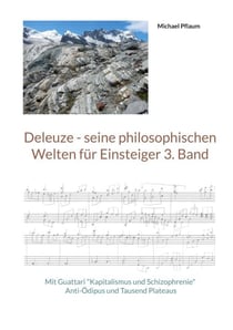 Deleuze - seine philosophischen Welten für Einsteiger 3. Band - Mit Guattari "Kapitalismus und Schizophrenie" Anti-Ödipus und Tausend Plateaus