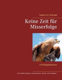 Keine Zeit für Misserfolge - 16 Erfolgsfaktoren für schnelle Erfolge im Unternehmens-, Berufs- und Privatleben