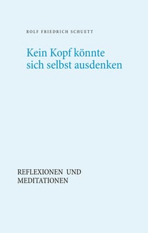 Kein Kopf könnte sich selbst ausdenken - Reflexionen und Meditationen