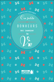 Ces petits bonheurs qui changent la vie - Petits bonheurs simples pour réinjecter de l'optimisme, de la joie et de la gourmandise dans votre vie.