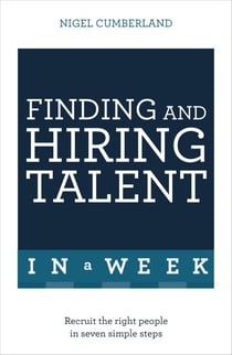 Finding & Hiring Talent In A Week - Talent Search, Recruitment And Retention In Seven Simple Steps