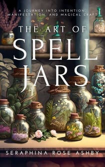 The Art of Spell Jars: A Journey into Intention, Manifestation, and Magical Craft
