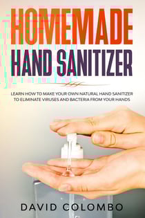 Your Homemade Hand Sanitizer - Learn How to Make Your Own Natural Hand Sanitizer to Eliminate Viruses and Bacteria from Your Hands