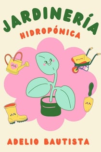 Jardinería hidropónica: Una guía completa para principiantes para la construcción de un sistema hidropónico de jardinería, el cultivo de verduras, frutas, hierbas y más