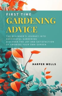 First Time Gardening Advice: The Beginner’s Journey Into Successful Gardening - Discover the Joy and Satisfaction of Growing Your Own Garden - Sustainable Living and Gardening, #1