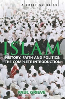 A Brief Guide to Islam - History, Faith and Politics: The Complete Introduction
