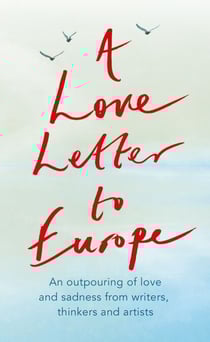 A Love Letter to Europe - An outpouring of sadness and hope – Mary Beard, Shami Chakrabati, Sebastian Faulks, Neil Gaiman, Ruth Jones, J.K. Rowling, Sandi Toksvig and others