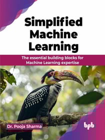 Simplified Machine Learning: The essential building blocks for Machine Learning expertise