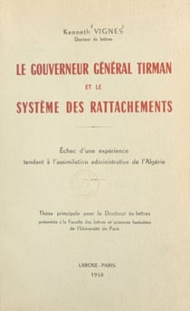 Le gouverneur général Tirman et le système des rattachements - Échec d'une expérience tendant à l'assimilation administrative de l'Algérie. Thèse principale pour le Doctorat ès lettres