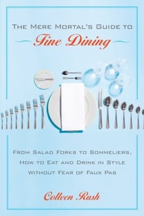 The Mere Mortal's Guide to Fine Dining - From Salad Forks to Sommeliers, How to Eat and Drink in Style Without Fear of Faux Pas