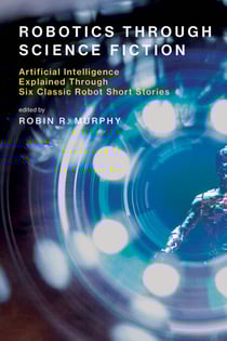 Robotics Through Science Fiction - Artificial Intelligence Explained Through Six Classic Robot Short Stories