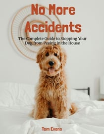 No More Accidents: The Complete Guide to Stopping Your Dog from Peeing in the House