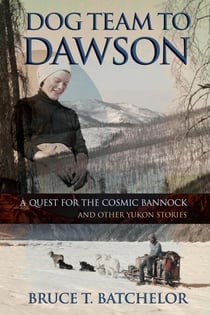 Dog Team to Dawson: A Quest for the Cosmic Bannock and Other Yukon Stories - Yukon books by Bruce Batchelor, #1