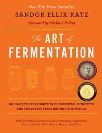 The Art of Fermentation - With Practical Information on Fermenting Vegetables, Fruits, Grains, Milk, Beans, Meats, and More