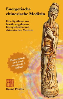 Energetische Chinesische Medizin - Eine Synthese aus berührungslosem Energieheilen und chinesischer Medizin