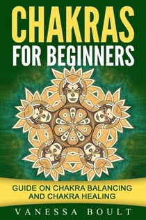Chakras For Beginners: Guide On Chakra Balancing And Chakra Healing