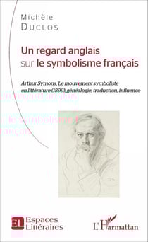 Un regard anglais sur le symbolisme français - Arthur Symons, Le mouvement symboliste en littérature (1899), généalogie, traduction, influence
