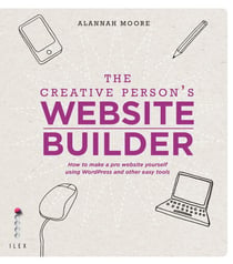 The Creative Person's Website Builder - How to Make a Pro Website Yourself Using Word Press and Other Easy Tools