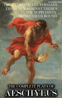 The Complete Plays of Aeschylus. Illustrated - The Oresteia, The Persians, The Seven Against Thebes, The Suppliants, Prometheus Bound