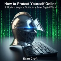 How to Protect Yourself Online: A Modern Knight's Guide to a Safer Digital World