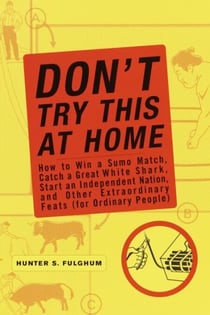 Don't Try This at Home - How to Win a Sumo Match, Catch a Great White Shark, Start an Independent Nation and Other Extraordinary Feats (For Ordinary People)