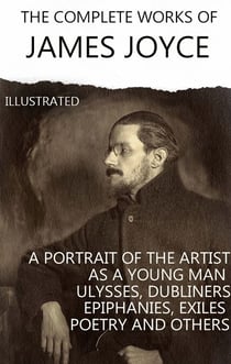 The Complete Works of James Joyce. Illustrated - Dubliners, A Portrait of the Artist as a Young Man, Ulysses, Finnegans Wake, Stephen Hero and others
