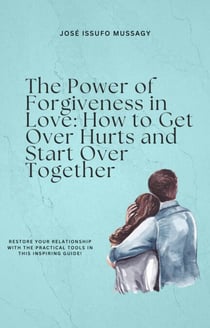The Power of Forgiveness in Love: How to Get Over Hurts and Start Over Together