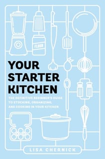 Your Starter Kitchen - The Definitive Beginner's Guide to Stocking, Organizing, and Cooking in Your Kitchen