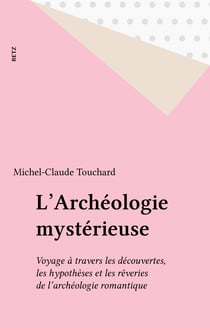L'Archéologie mystérieuse - Voyage à travers les découvertes, les hypothèses et les rêveries de l'archéologie romantique